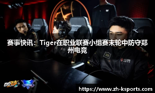 赛事快讯:Tiger在职业联赛小组赛末轮中防守郑州电竞