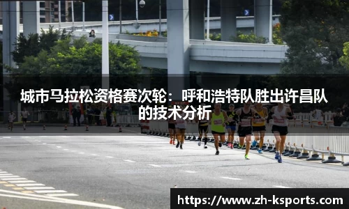 城市马拉松资格赛次轮:呼和浩特队胜出许昌队的技术分析