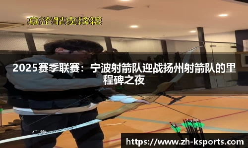 2025赛季联赛:宁波射箭队迎战扬州射箭队的里程碑之夜